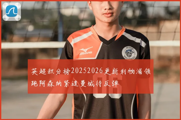 英超积分榜20252026更新利物浦领跑阿森纳紧追曼城待反弹
