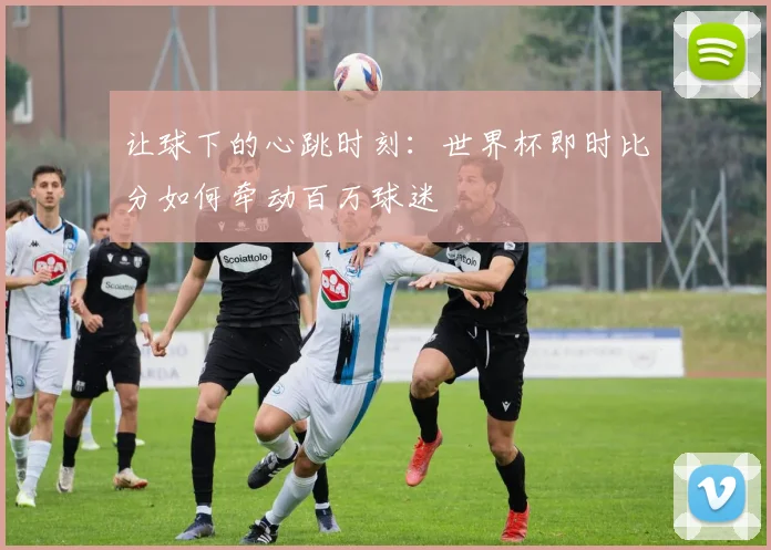 让球下的心跳时刻：世界杯即时比分如何牵动百万球迷