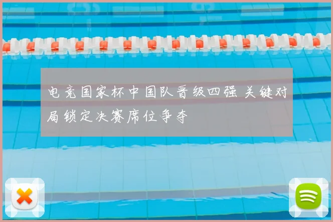 电竞国家杯中国队晋级四强 关键对局锁定决赛席位争夺