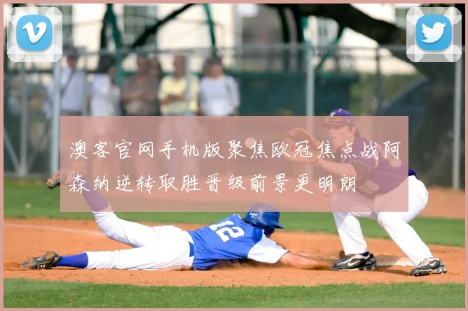 澳客官网手机版聚焦欧冠焦点战阿森纳逆转取胜晋级前景更明朗