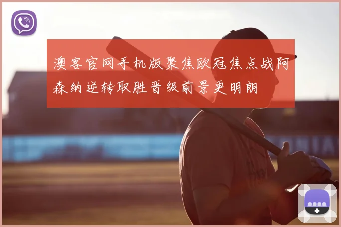 澳客官网手机版聚焦欧冠焦点战阿森纳逆转取胜晋级前景更明朗