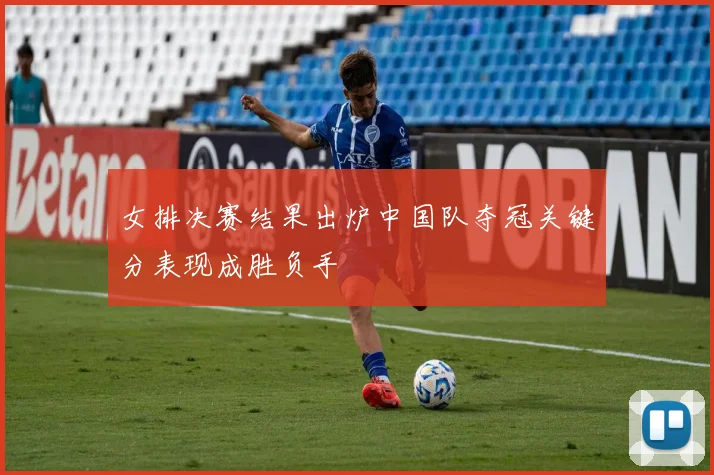 女排决赛结果出炉中国队夺冠关键分表现成胜负手
