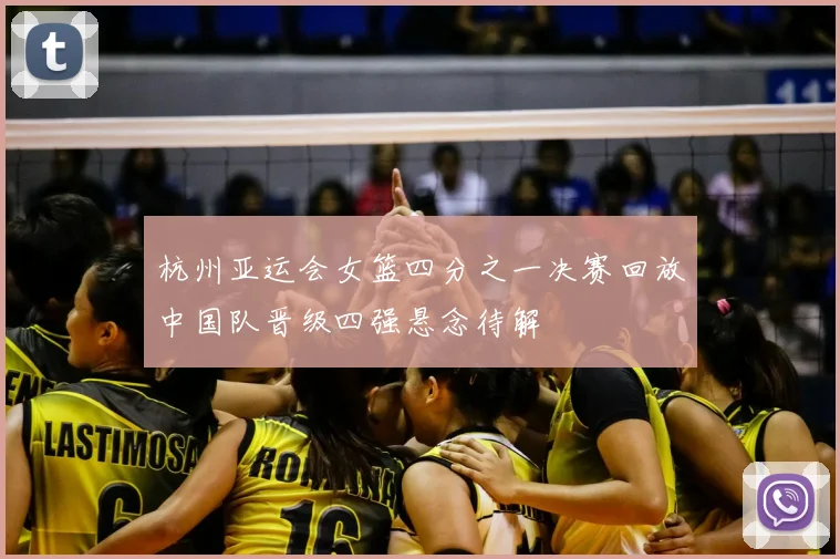 杭州亚运会女篮四分之一决赛回放中国队晋级四强悬念待解