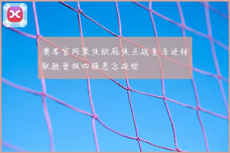 澳客官网聚焦欧冠焦点战皇马逆转取胜晋级四强悬念延续