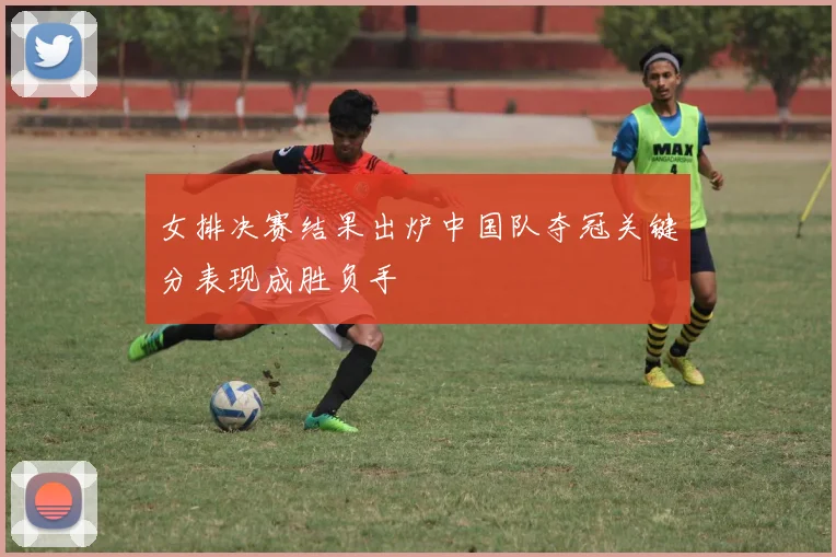 女排决赛结果出炉中国队夺冠关键分表现成胜负手