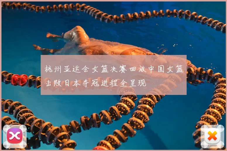 杭州亚运会女篮决赛回放中国女篮击败日本夺冠进程全呈现