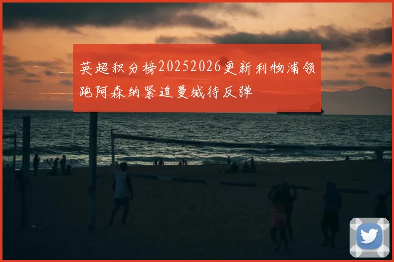 英超积分榜20252026更新利物浦领跑阿森纳紧追曼城待反弹