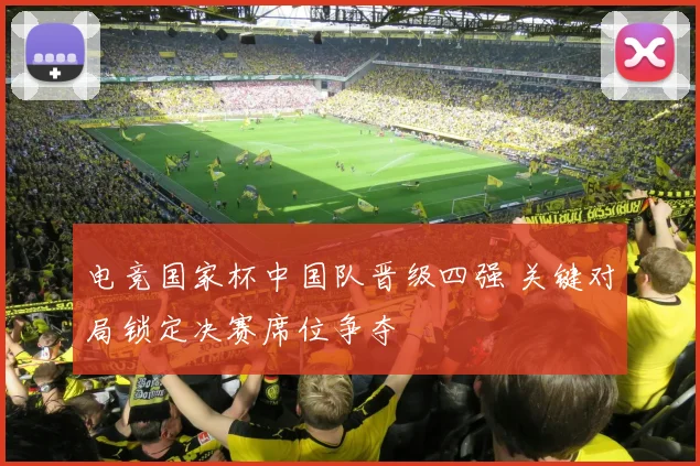 电竞国家杯中国队晋级四强 关键对局锁定决赛席位争夺