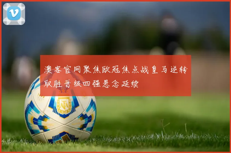 澳客官网聚焦欧冠焦点战皇马逆转取胜晋级四强悬念延续