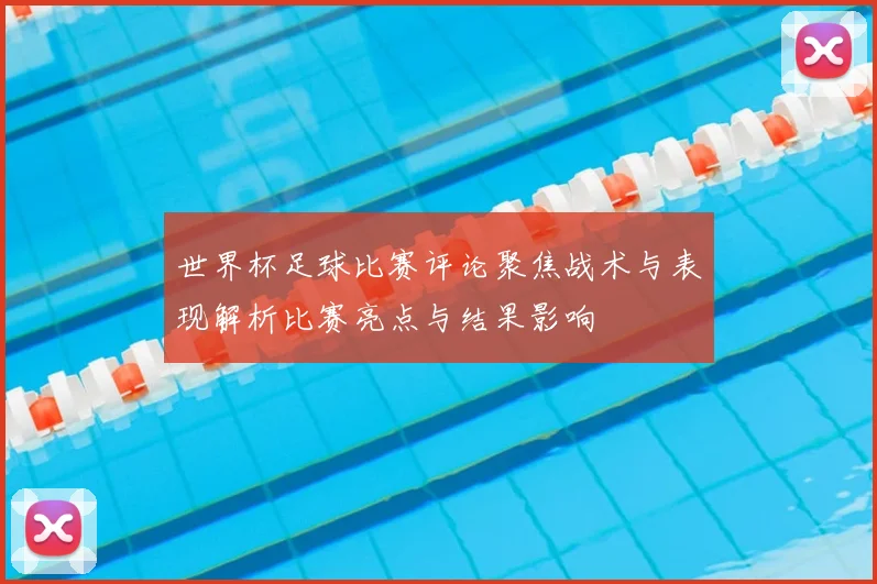 世界杯足球比赛评论聚焦战术与表现解析比赛亮点与结果影响