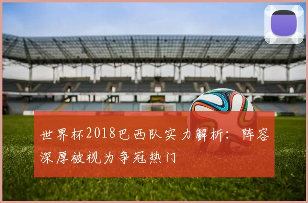 世界杯2018巴西队实力解析：阵容深厚被视为争冠热门