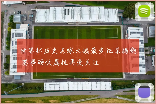 世界杯历史点球大战最多纪录揭晓 赛事硬仗属性再受关注