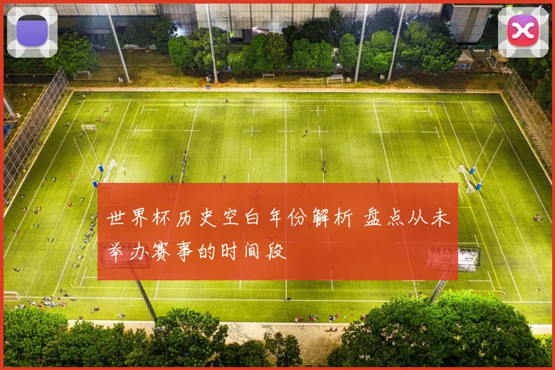 世界杯历史空白年份解析 盘点从未举办赛事的时间段