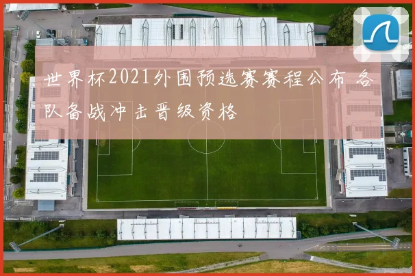 世界杯2021外围预选赛赛程公布 各队备战冲击晋级资格